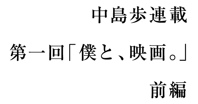 中島歩連載　第一回「僕と、映画。」前編