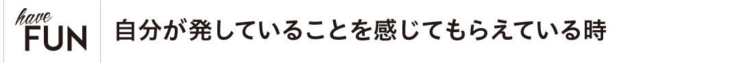 自分が発していることを感じてもらえている時