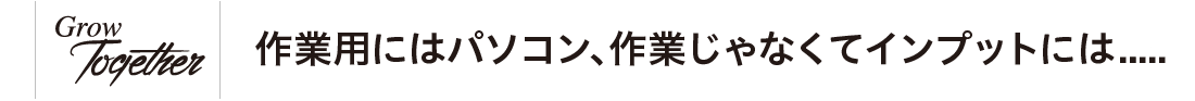 作業用にはパソコン、作業じゃなくてインプットには.....