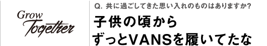 Q. 共に過ごしてきた思い入れのものはありますか？子供の頃からずっとVANSを履いてたな