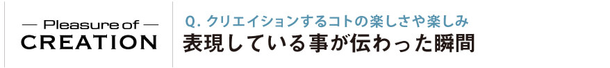 クリエイションするコトの楽しさや楽しみ