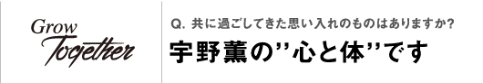 Q. 共に過ごしてきた思い入れのものはありますか？宇野薫の“心と体”です