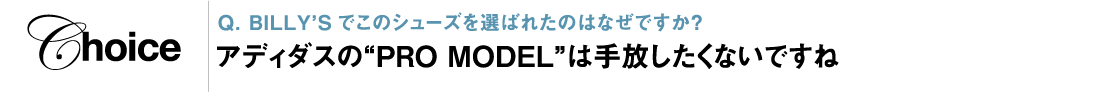 Q. BILLY’Sでこのシューズを選ばれたのはなぜですか？ アディダスの“PRO MODEL”は手放したくないですね”