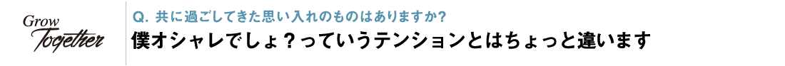 Q. 共に過ごしてきた思い入れのものはありますか？ 僕オシャレでしょ？っていうテンションとはちょっと違います