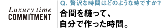 Q. 贅沢な時間はどのような時ですか？合間を縫って、自分で作った時間。