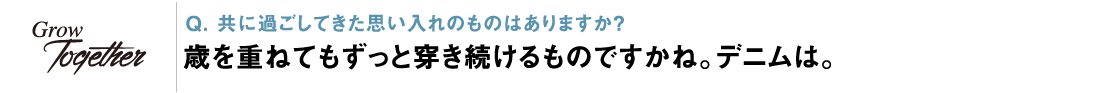 Q. 共に過ごしてきた思い入れのものはありますか？ 歳を重ねてもずっと穿き続けるものですかね。デニムは。