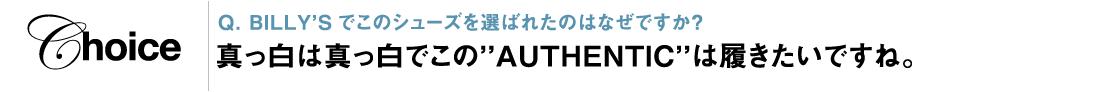 Q. BILLY’Sでこのシューズを選ばれたのはなぜですか？ 真っ白は真っ白でこの“AUTHENTIC”は履きたいですね。