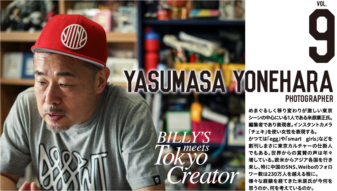 PHOTOGRAPHER YASUMASA YONEHARA めまぐるしく移り変わりが激しい東京シーンの中心にいる１人である米原康正氏。編集者であり表現者。インスタントカメラ「チェキ」を使い女性を表現する。