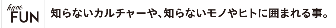 知らないカルチャーや、知らないモノやヒトに囲まれる事。